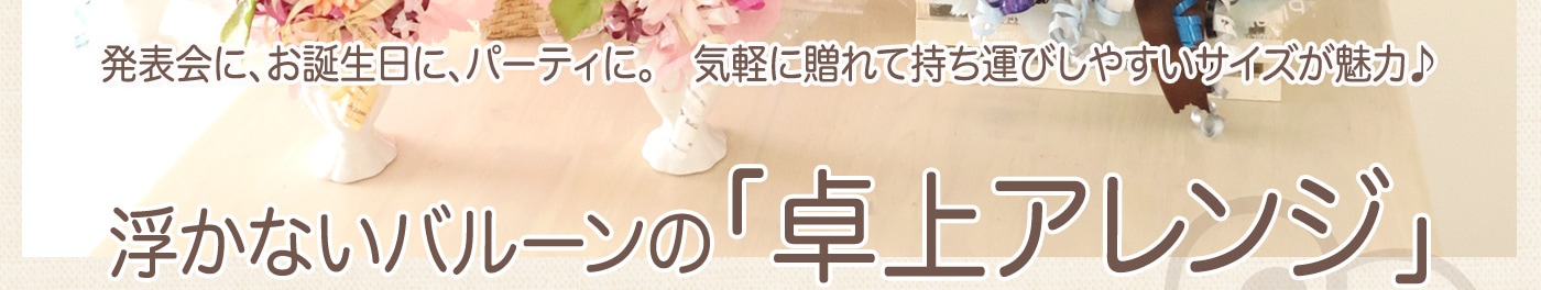 発表会に、お誕生日に、パーティに。　気軽に遅れて持ち運びやしやすいサイズが魅力　浮かないバルーンの卓上アレンジ 浮かないバルーンの卓上アレンジの秘密